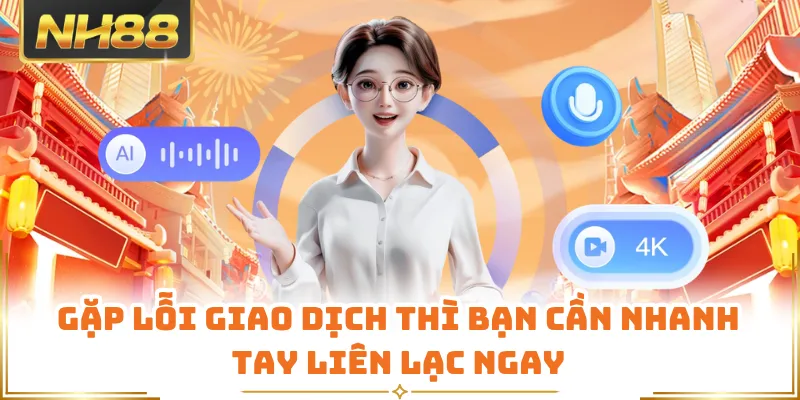 Gặp lỗi giao dịch thì bạn cần nhanh tay liên lạc ngay